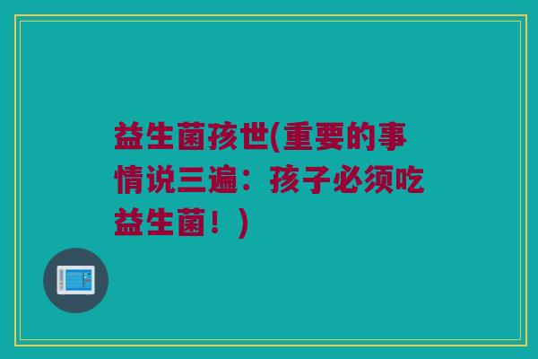 益生菌孩世(重要的事情说三遍：孩子必须吃益生菌！)