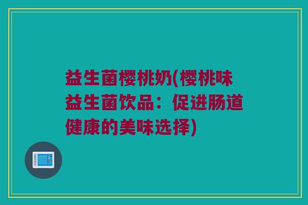 益生菌樱桃奶(樱桃味益生菌饮品：促进肠道健康的美味选择)