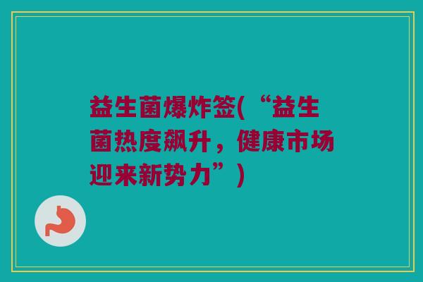 益生菌爆炸签(“益生菌热度飙升，健康市场迎来新势力”)