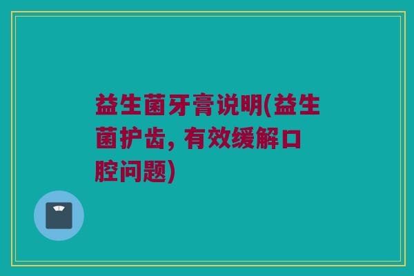 益生菌牙膏说明(益生菌护齿, 有效缓解口腔问题)