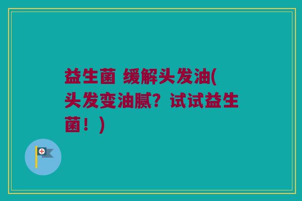 益生菌 缓解头发油(头发变油腻？试试益生菌！)