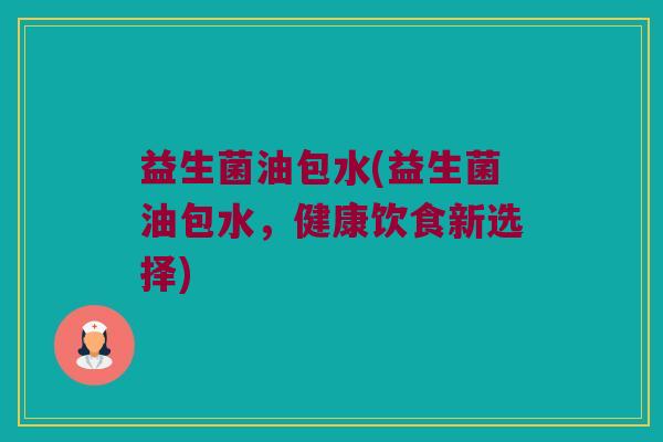 益生菌油包水(益生菌油包水，健康饮食新选择)