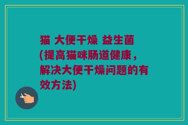 猫 大便干燥 益生菌(提高猫咪肠道健康，解决大便干燥问题的有效方法)