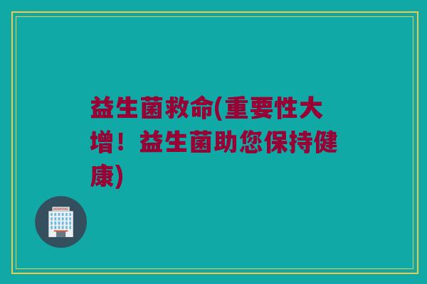 益生菌救命(重要性大增！益生菌助您保持健康)