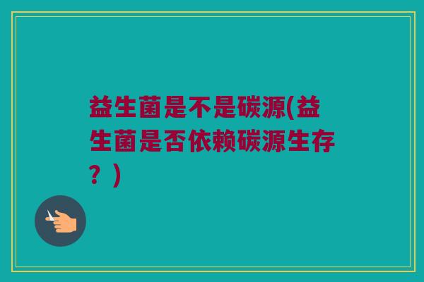 益生菌是不是碳源(益生菌是否依赖碳源生存？)