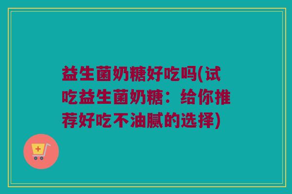益生菌奶糖好吃吗(试吃益生菌奶糖：给你推荐好吃不油腻的选择)