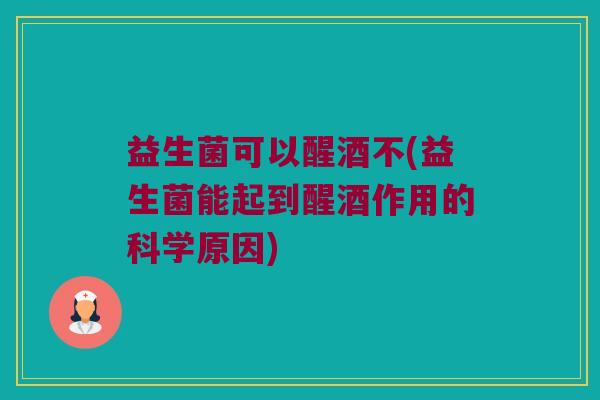 益生菌可以醒酒不(益生菌能起到醒酒作用的科学原因)