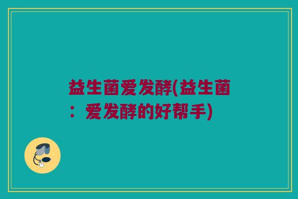 益生菌爱发酵(益生菌：爱发酵的好帮手)