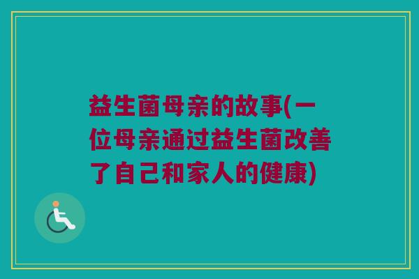 益生菌母亲的故事(一位母亲通过益生菌改善了自己和家人的健康) 益生菌母亲的故事(一位母亲通过益生菌改善了自己和家人的健康)