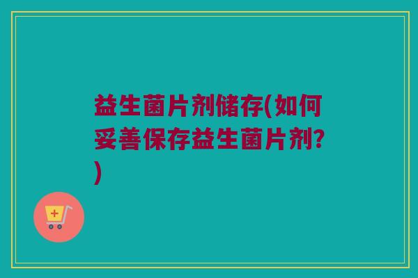 益生菌片剂储存(如何妥善保存益生菌片剂？)