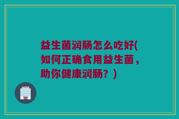 益生菌润肠怎么吃好(如何正确食用益生菌，助你健康润肠？)