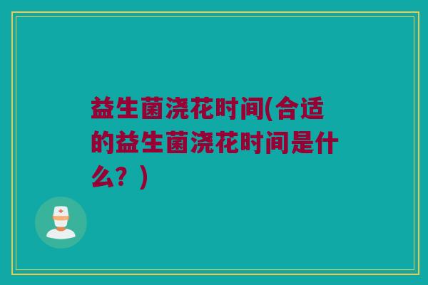 益生菌浇花时间(合适的益生菌浇花时间是什么？)