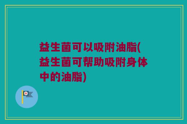 益生菌可以吸附油脂(益生菌可帮助吸附身体中的油脂)