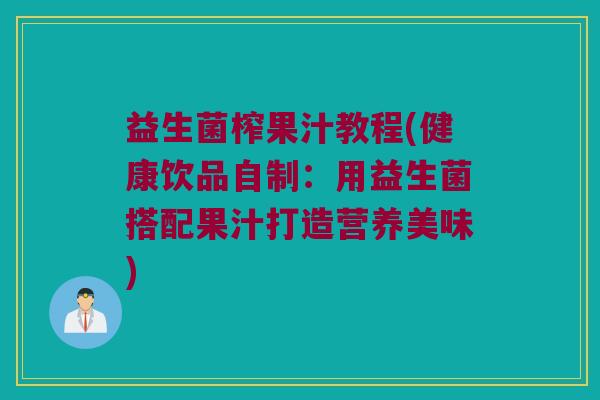 益生菌榨果汁教程(健康饮品自制：用益生菌搭配果汁打造营养美味)