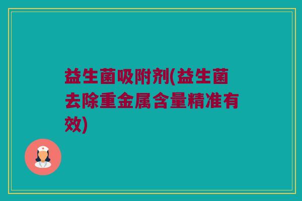 益生菌吸附剂(益生菌去除重金属含量精准有效)