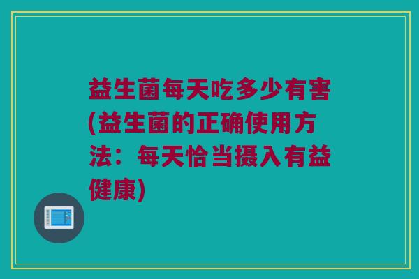 益生菌每天吃多少有害(益生菌的正确使用方法：每天恰当摄入有益健康)