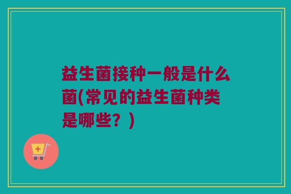 益生菌接种一般是什么菌(常见的益生菌种类是哪些？)
