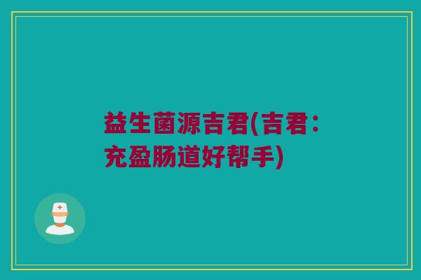 益生菌源吉君(吉君：充盈肠道好帮手)