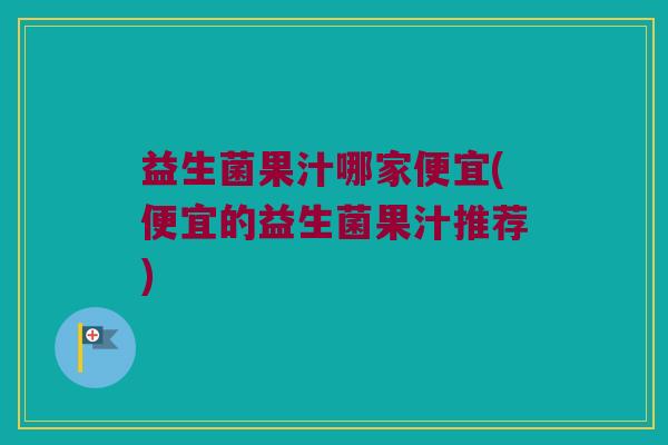 益生菌果汁哪家便宜(便宜的益生菌果汁推荐)