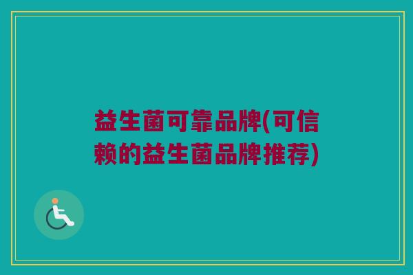 益生菌可靠品牌(可信赖的益生菌品牌推荐)