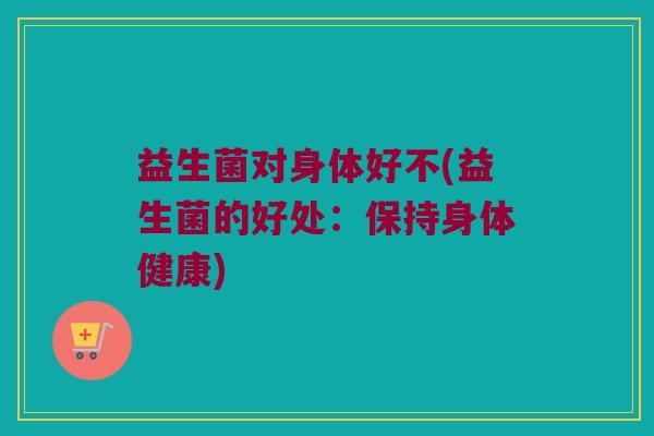 益生菌对身体好不(益生菌的好处：保持身体健康)