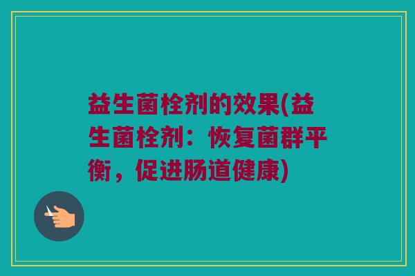 益生菌栓剂的效果(益生菌栓剂：恢复菌群平衡，促进肠道健康)