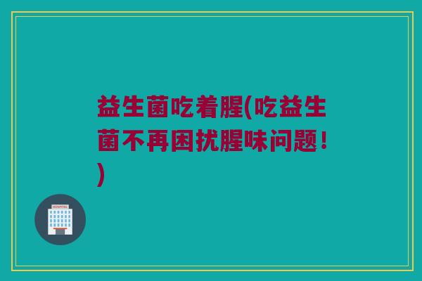 益生菌吃着腥(吃益生菌不再困扰腥味问题！)