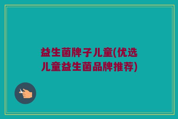 益生菌牌子儿童(优选儿童益生菌品牌推荐)