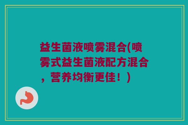益生菌液喷雾混合(喷雾式益生菌液配方混合，营养均衡更佳！)
