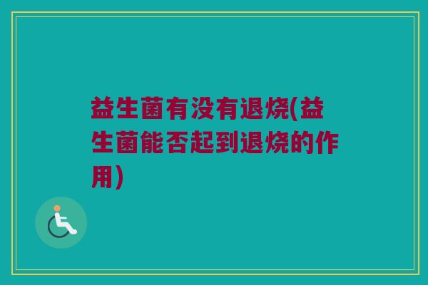益生菌有没有退烧(益生菌能否起到退烧的作用)