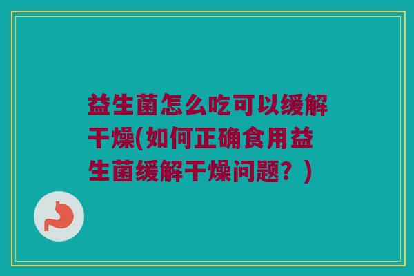 益生菌怎么吃可以缓解干燥(如何正确食用益生菌缓解干燥问题？)