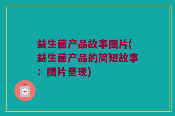 益生菌产品故事图片(益生菌产品的简短故事：图片呈现)