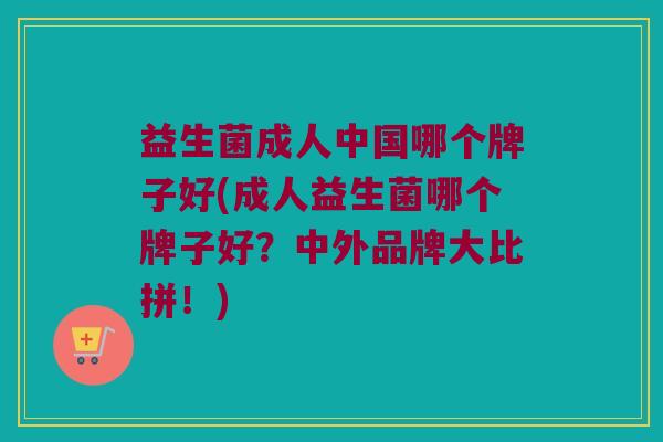 益生菌成人中国哪个牌子好(成人益生菌哪个牌子好？中外品牌大比拼！)