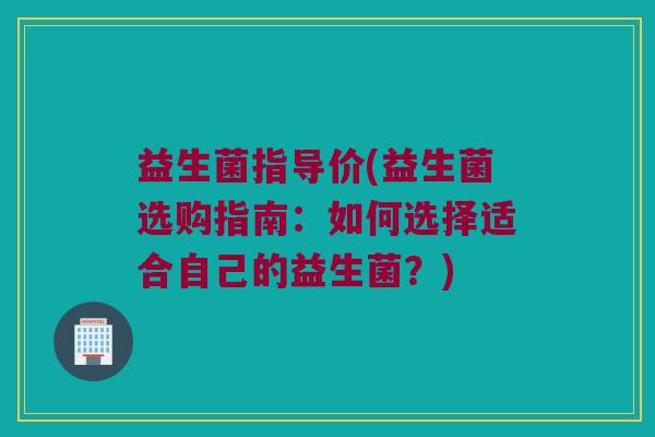 益生菌指导价(益生菌选购指南：如何选择适合自己的益生菌？)
