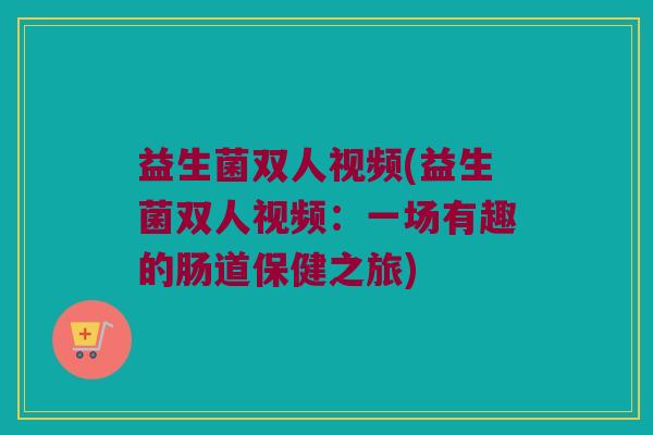益生菌双人视频(益生菌双人视频：一场有趣的肠道保健之旅)