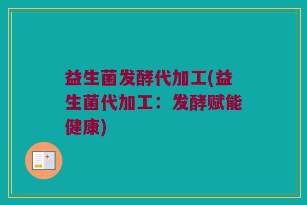 益生菌发酵代加工(益生菌代加工:发酵赋能健康) 益生菌发酵代加工(益生菌代加工:发酵赋能健康)