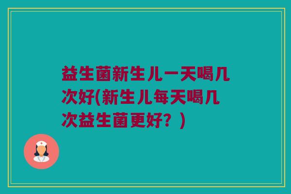 益生菌新生儿一天喝几次好(新生儿每天喝几次益生菌更好？)