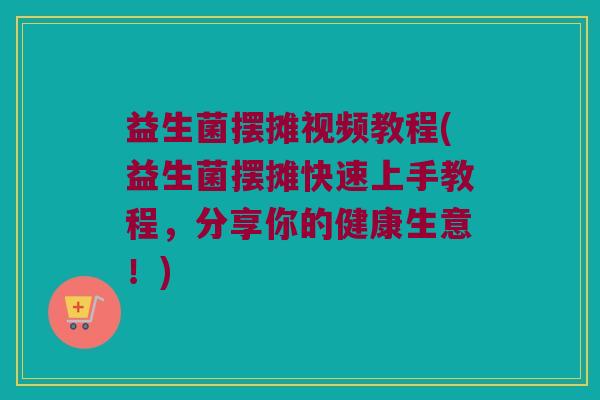 益生菌摆摊视频教程(益生菌摆摊快速上手教程，分享你的健康生意！)