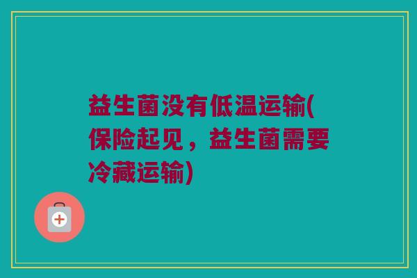 益生菌没有低温运输(保险起见，益生菌需要冷藏运输)