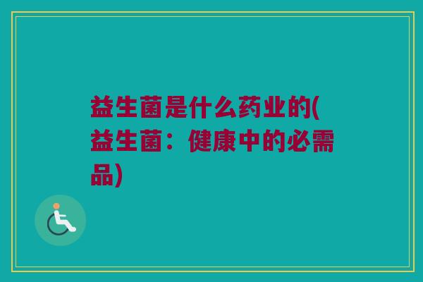 益生菌是什么药业的(益生菌：健康中的必需品)