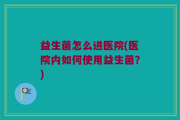 益生菌怎么进医院(医院内如何使用益生菌？)