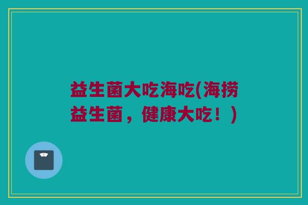 益生菌大吃海吃(海捞益生菌，健康大吃！)