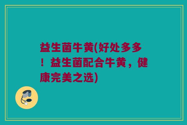 益生菌牛黄(好处多多！益生菌配合牛黄，健康完美之选)
