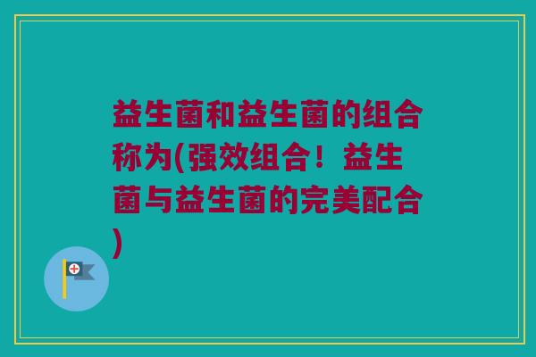 益生菌和益生菌的组合称为(强效组合！益生菌与益生菌的完美配合)