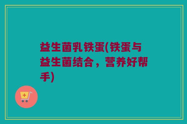 益生菌乳铁蛋(铁蛋与益生菌结合，营养好帮手)