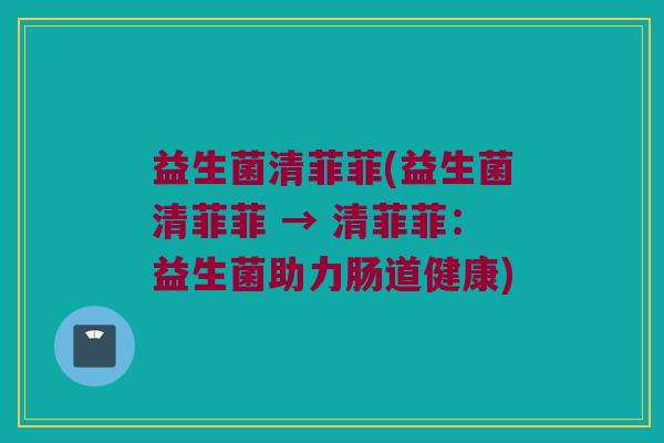 益生菌清菲菲(益生菌清菲菲 → 清菲菲：益生菌助力肠道健康)