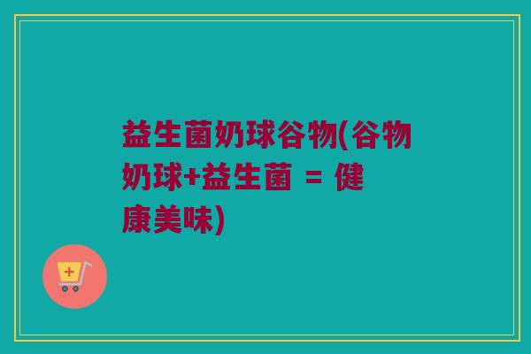 益生菌奶球谷物(谷物奶球+益生菌 = 健康美味)