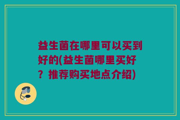 益生菌在哪里可以买到好的(益生菌哪里买好？推荐购买地点介绍)