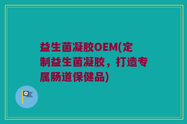 益生菌凝胶OEM(定制益生菌凝胶，打造专属肠道保健品)