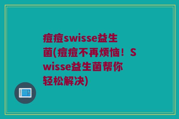 痘痘swisse益生菌(痘痘不再烦恼！Swisse益生菌帮你轻松解决)